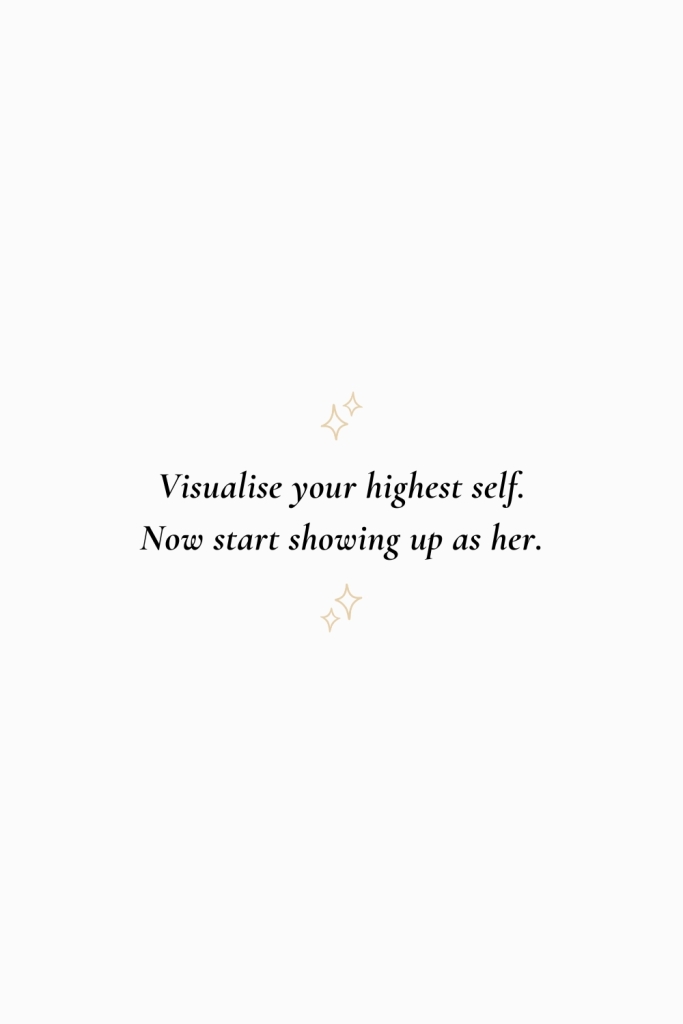 Visualise your highest self.
Now start showing up as her.